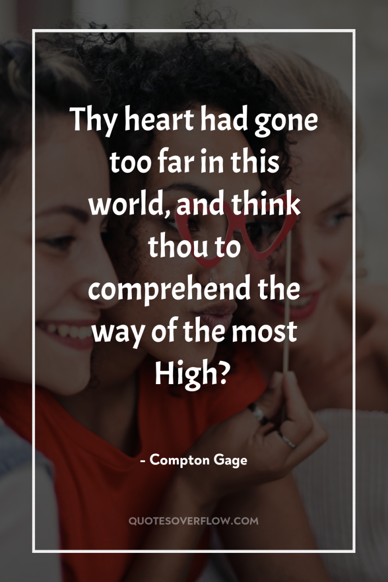 Thy heart had gone too far in this world, and...