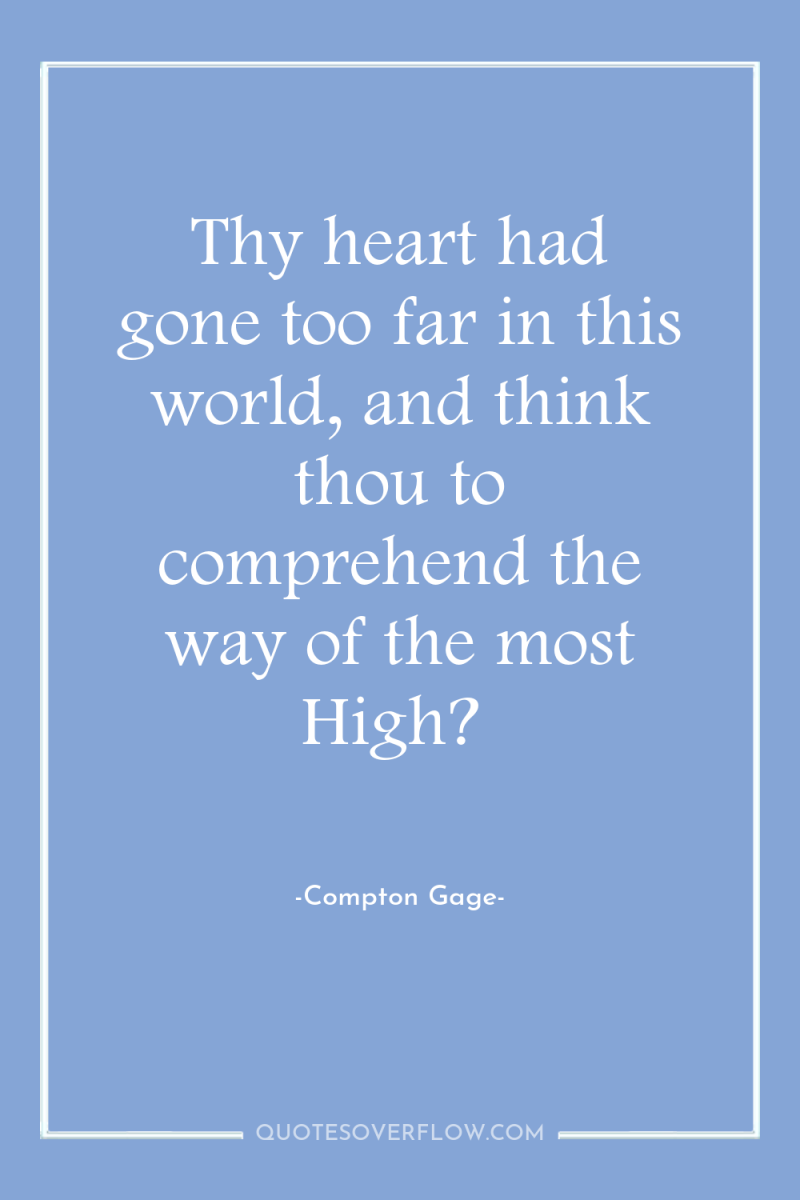 Thy heart had gone too far in this world, and...
