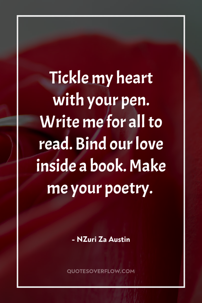 Tickle my heart with your pen. Write me for all...