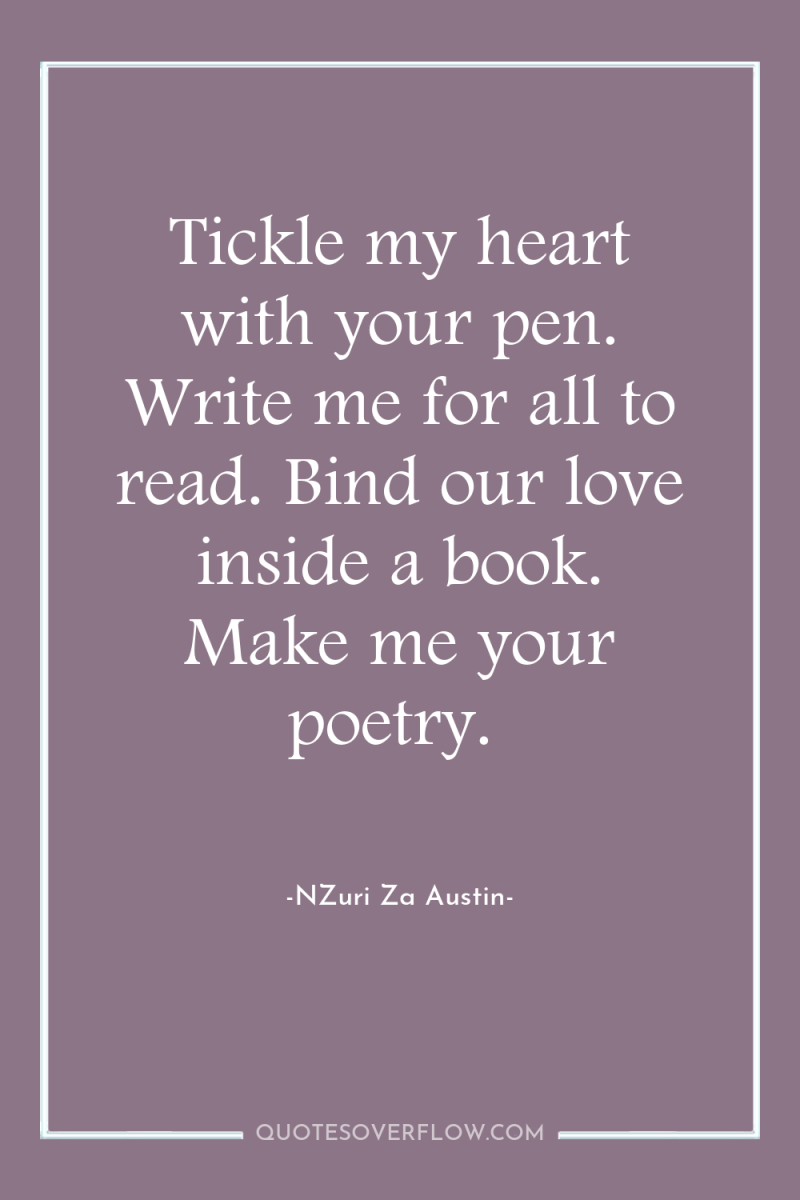 Tickle my heart with your pen. Write me for all...