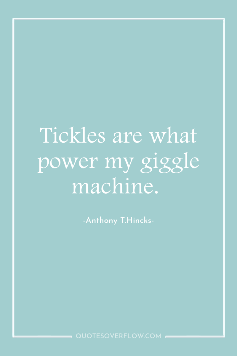 Tickles are what power my giggle machine. 