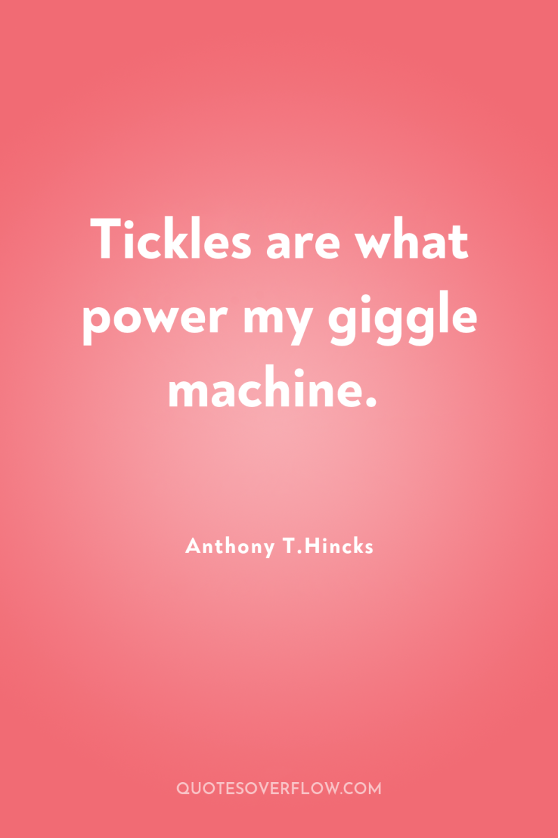 Tickles are what power my giggle machine. 