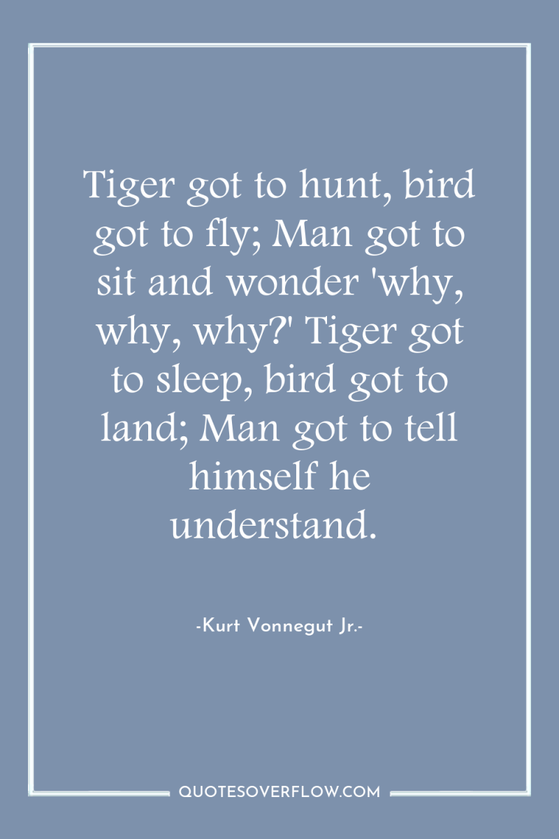 Tiger got to hunt, bird got to fly; Man got...