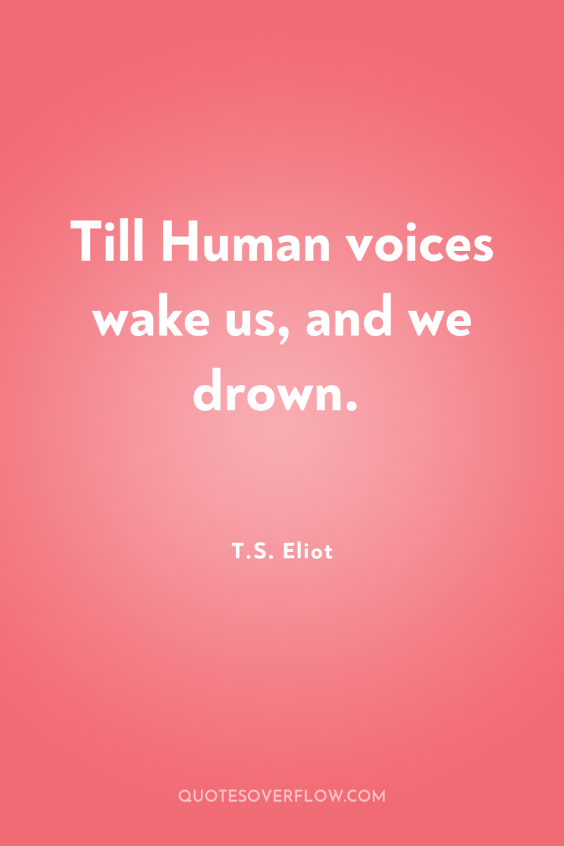 Till Human voices wake us, and we drown. 
