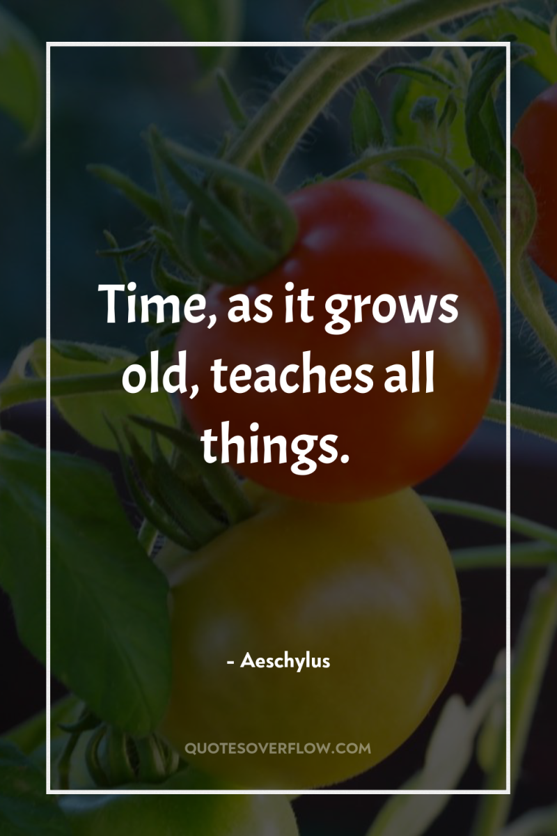 Time, as it grows old, teaches all things. 