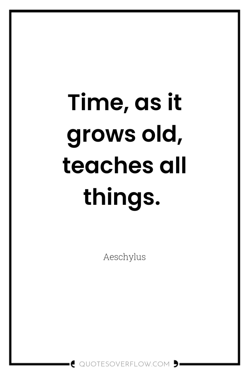 Time, as it grows old, teaches all things. 