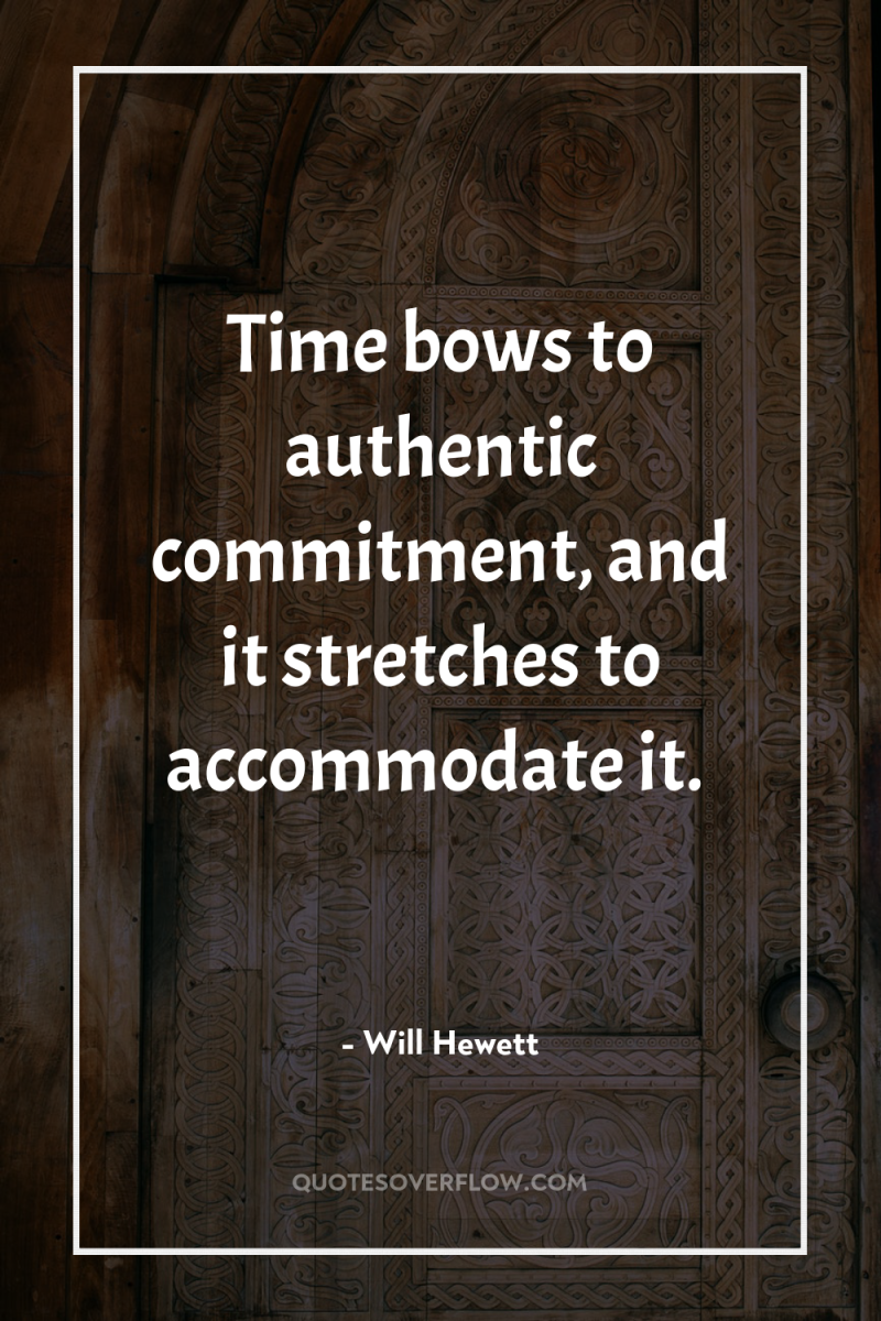 Time bows to authentic commitment, and it stretches to accommodate...