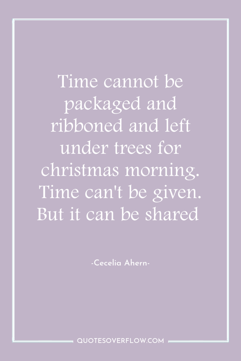 Time cannot be packaged and ribboned and left under trees...