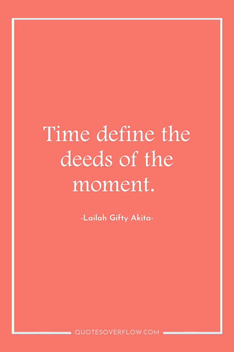 Time define the deeds of the moment. 