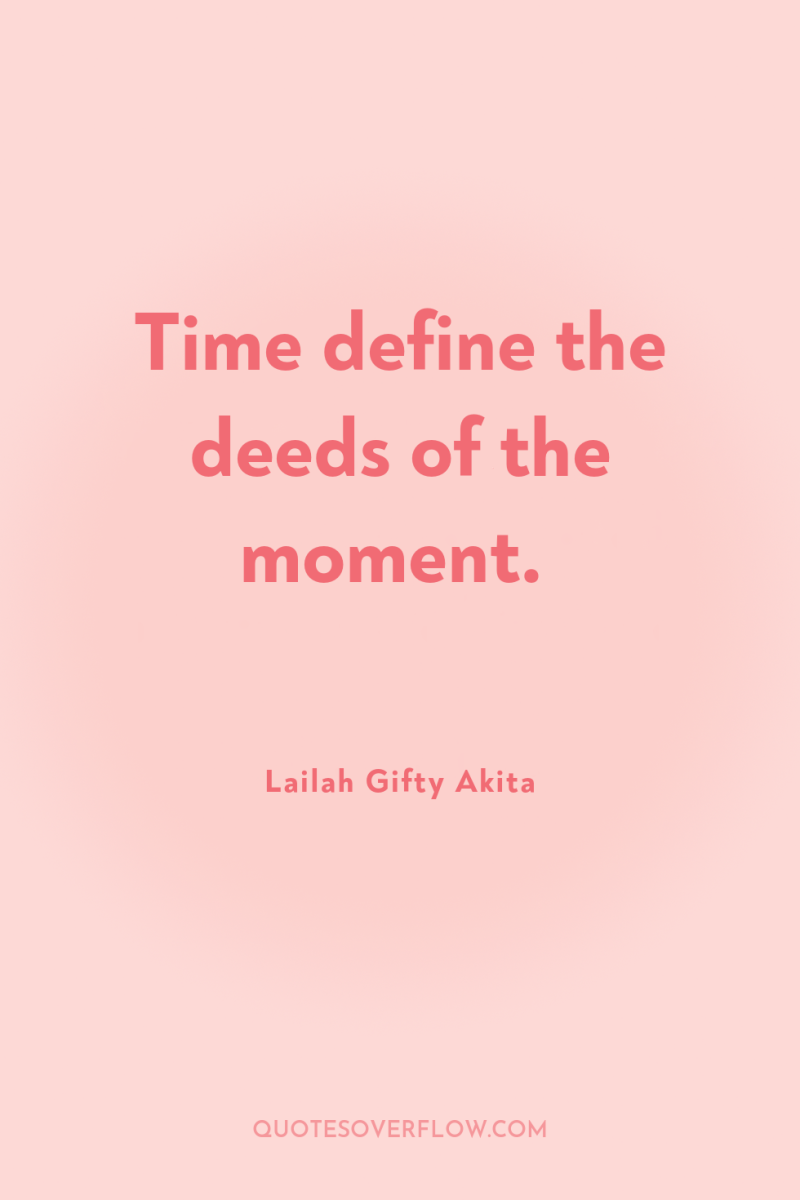 Time define the deeds of the moment. 