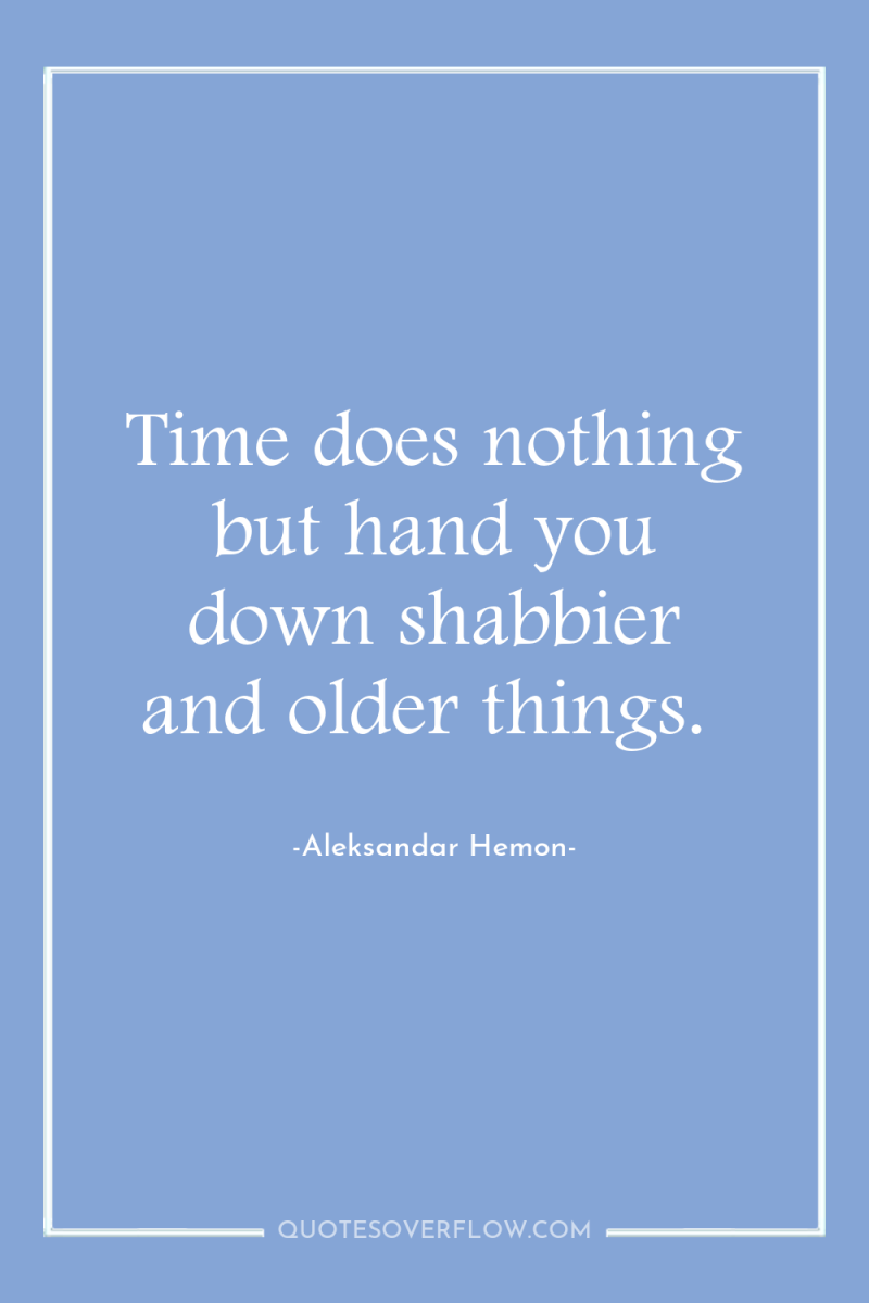 Time does nothing but hand you down shabbier and older...
