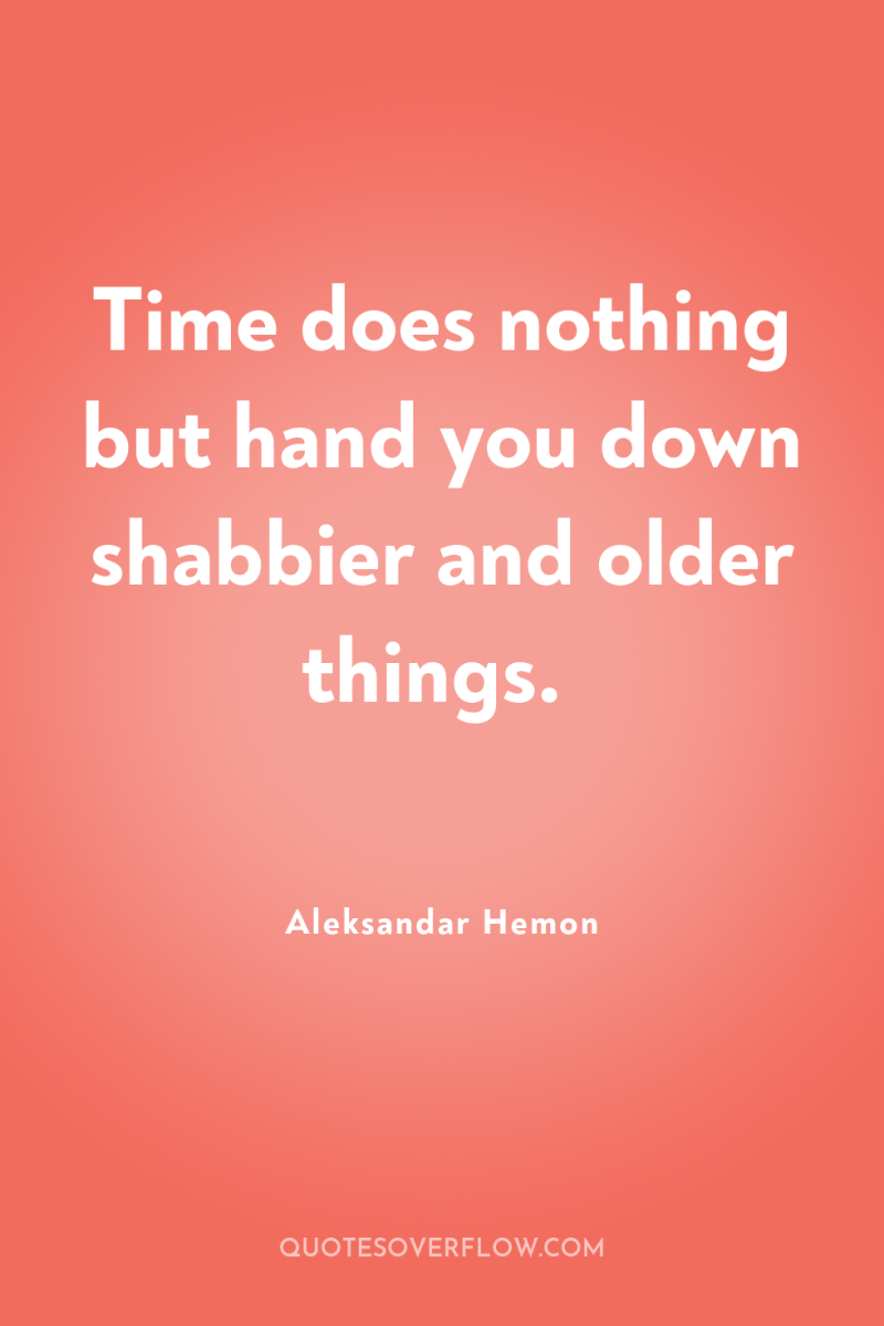 Time does nothing but hand you down shabbier and older...