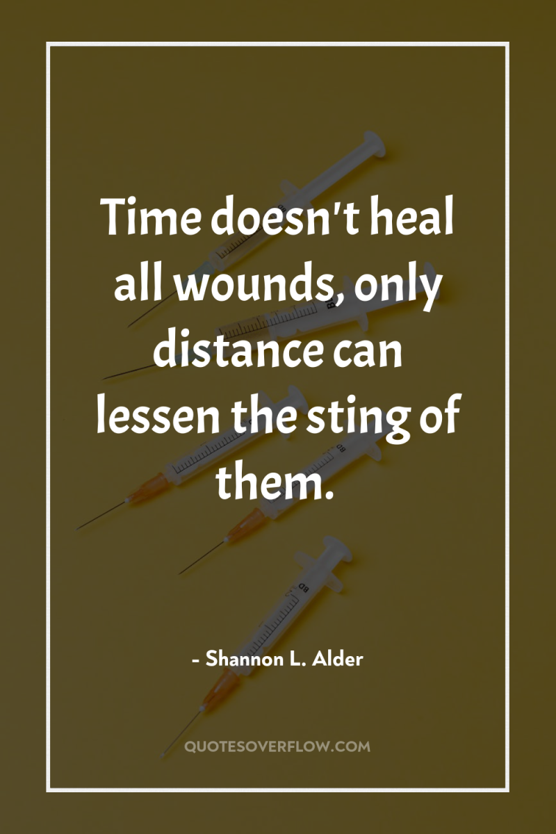 Time doesn't heal all wounds, only distance can lessen the...