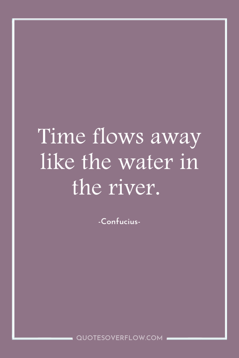 Time flows away like the water in the river. 