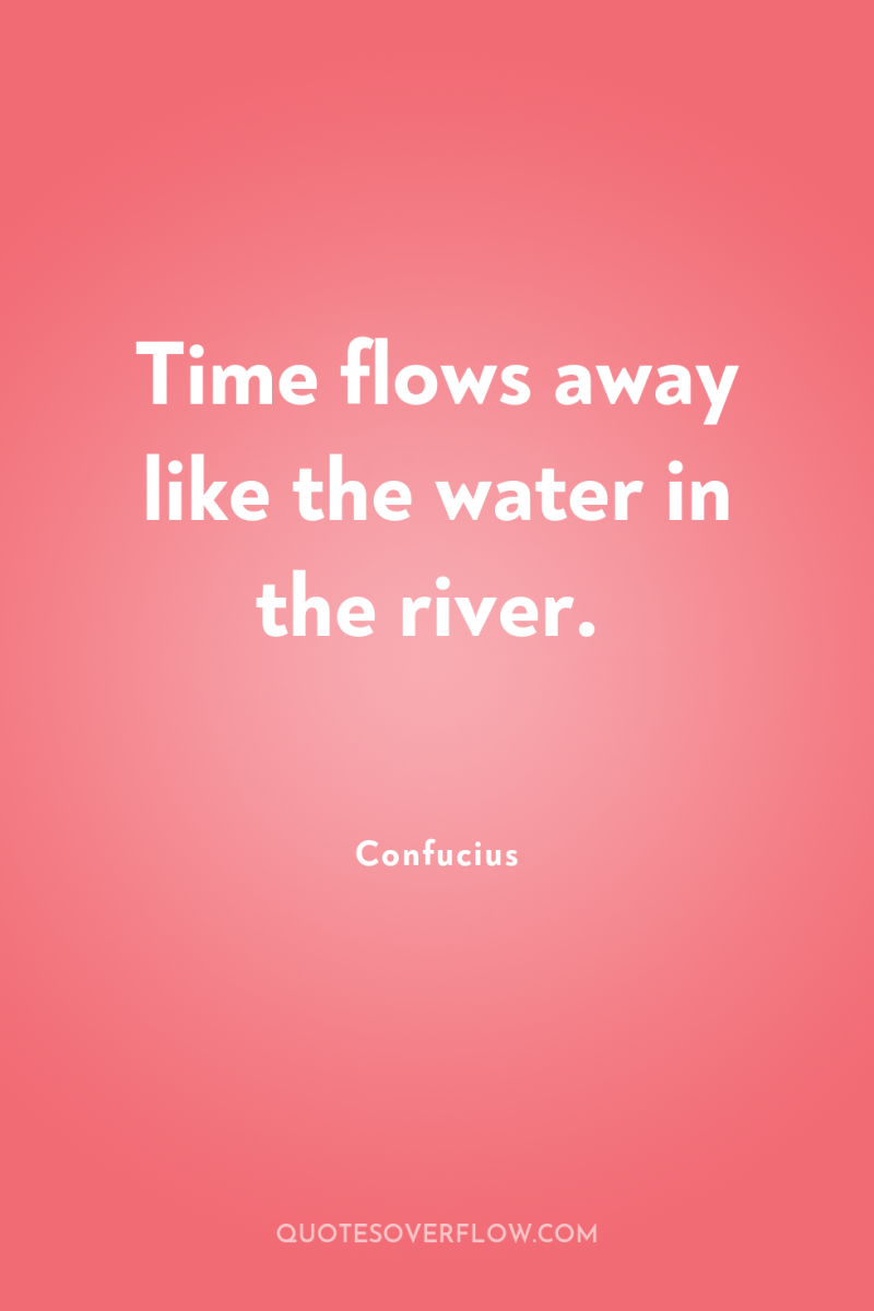 Time flows away like the water in the river. 