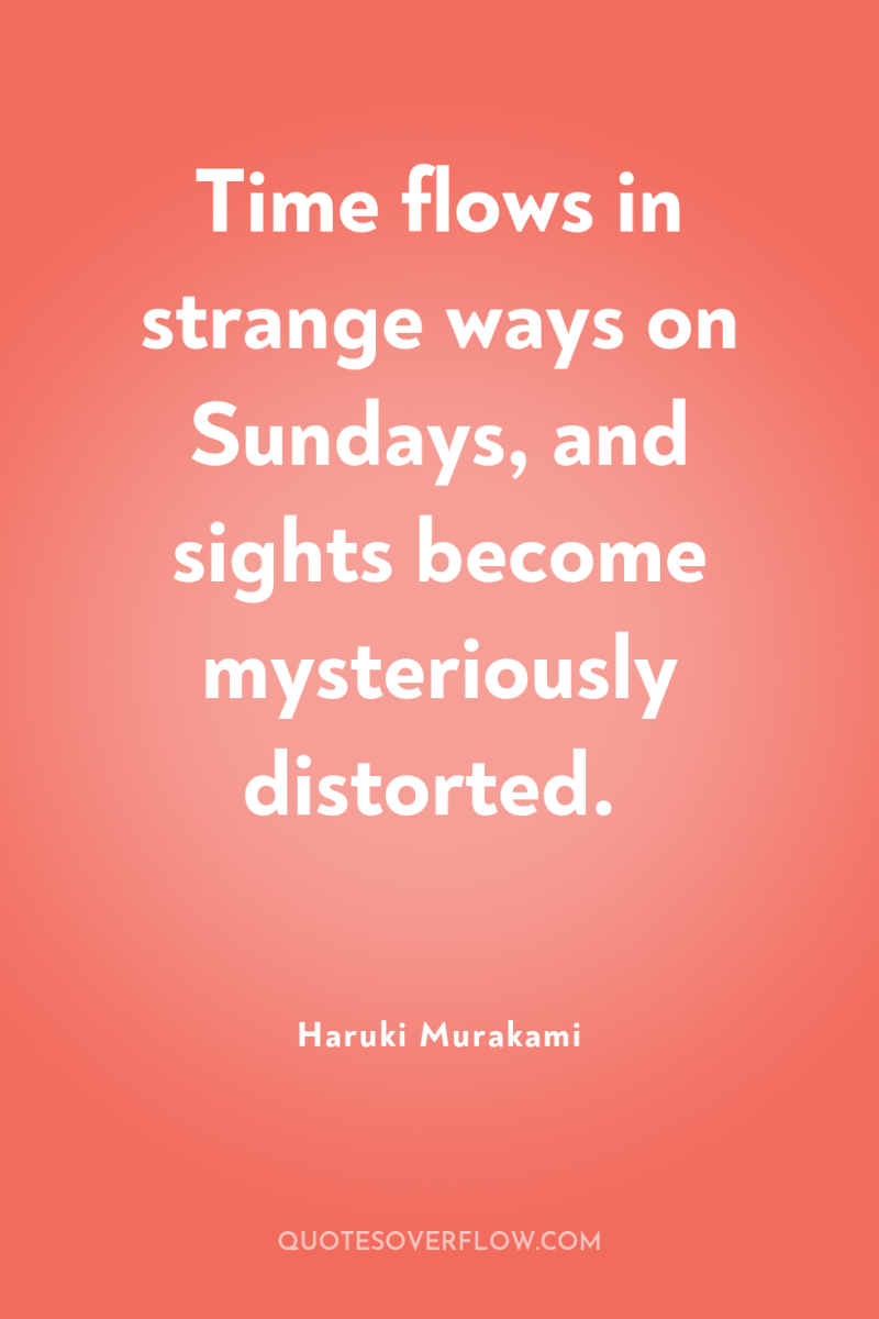 Time flows in strange ways on Sundays, and sights become...