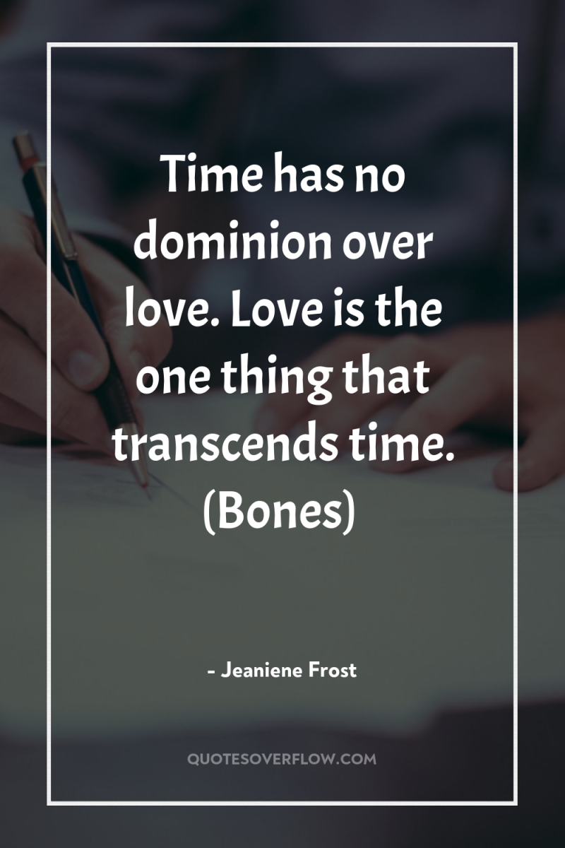 Time has no dominion over love. Love is the one...