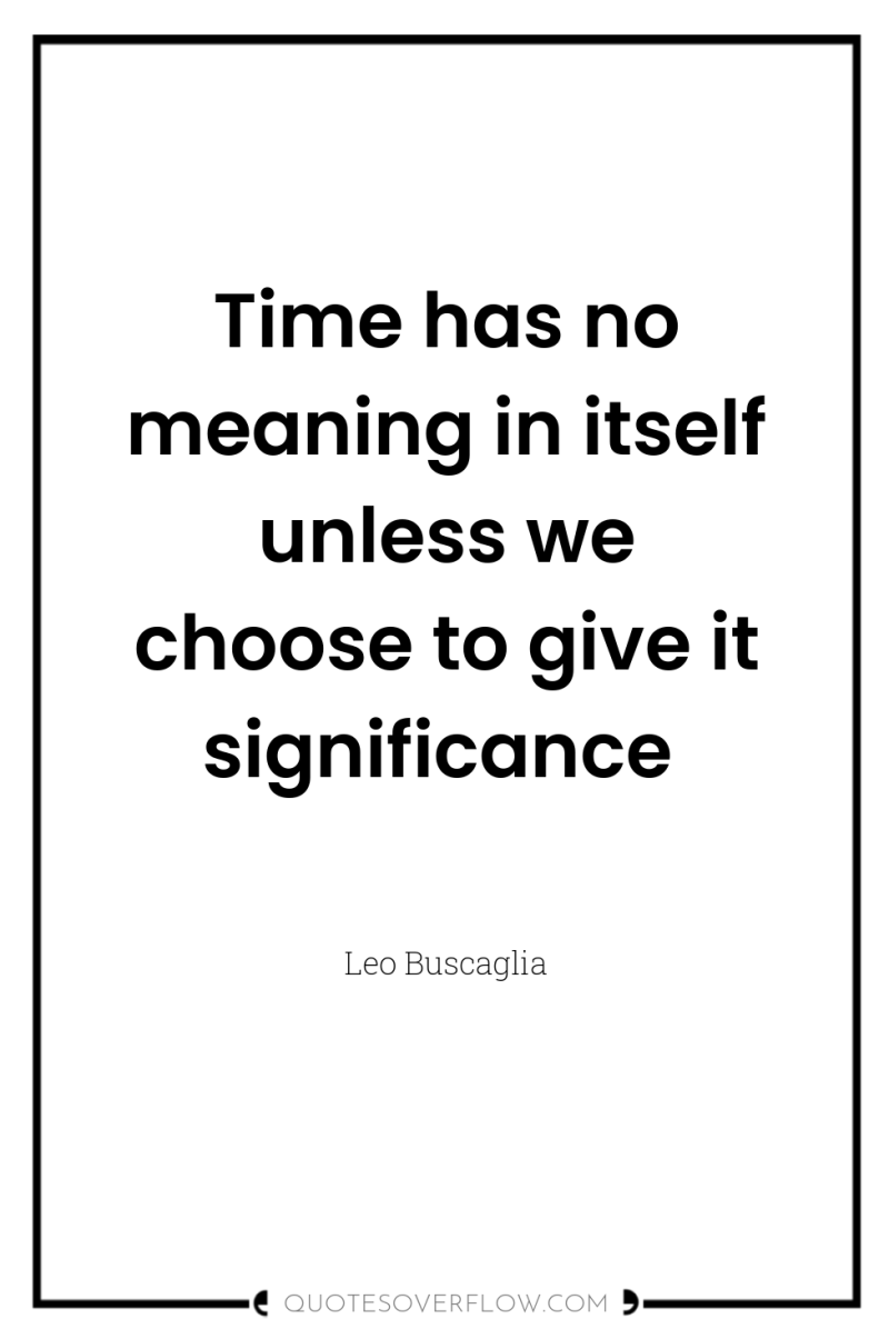 Time has no meaning in itself unless we choose to...