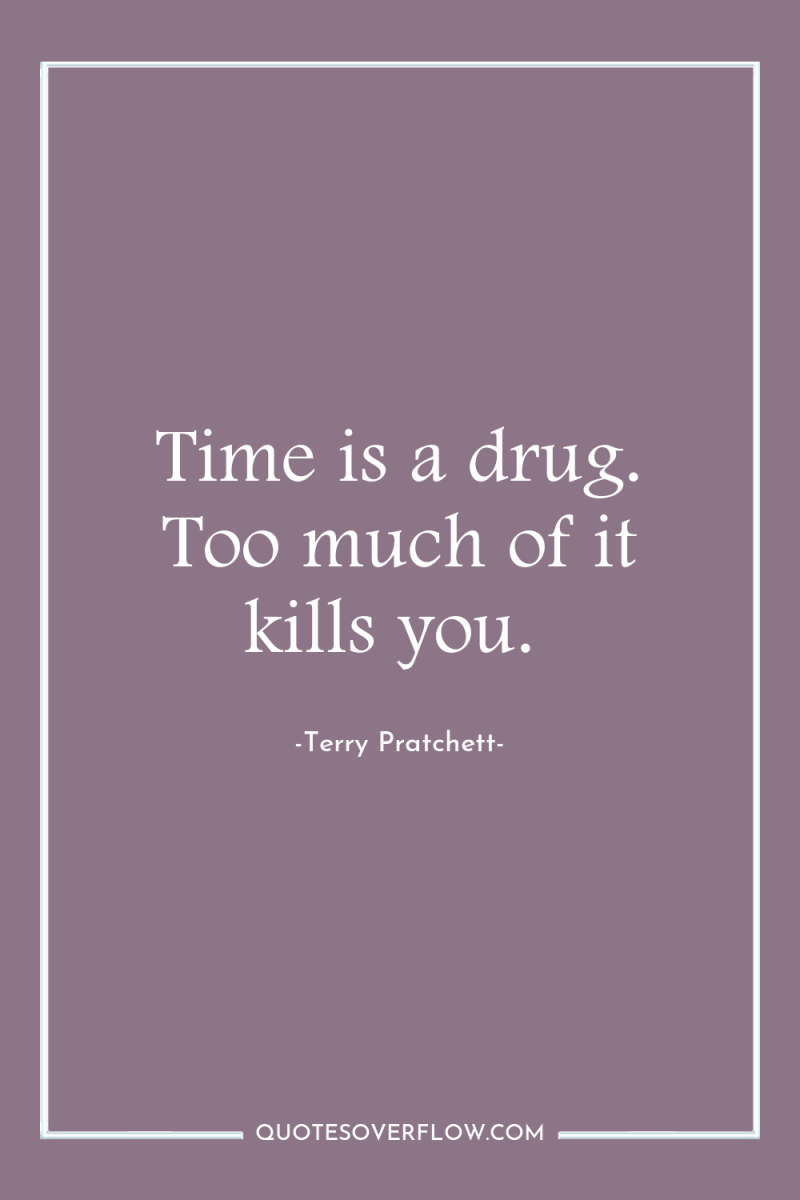 Time is a drug. Too much of it kills you. 