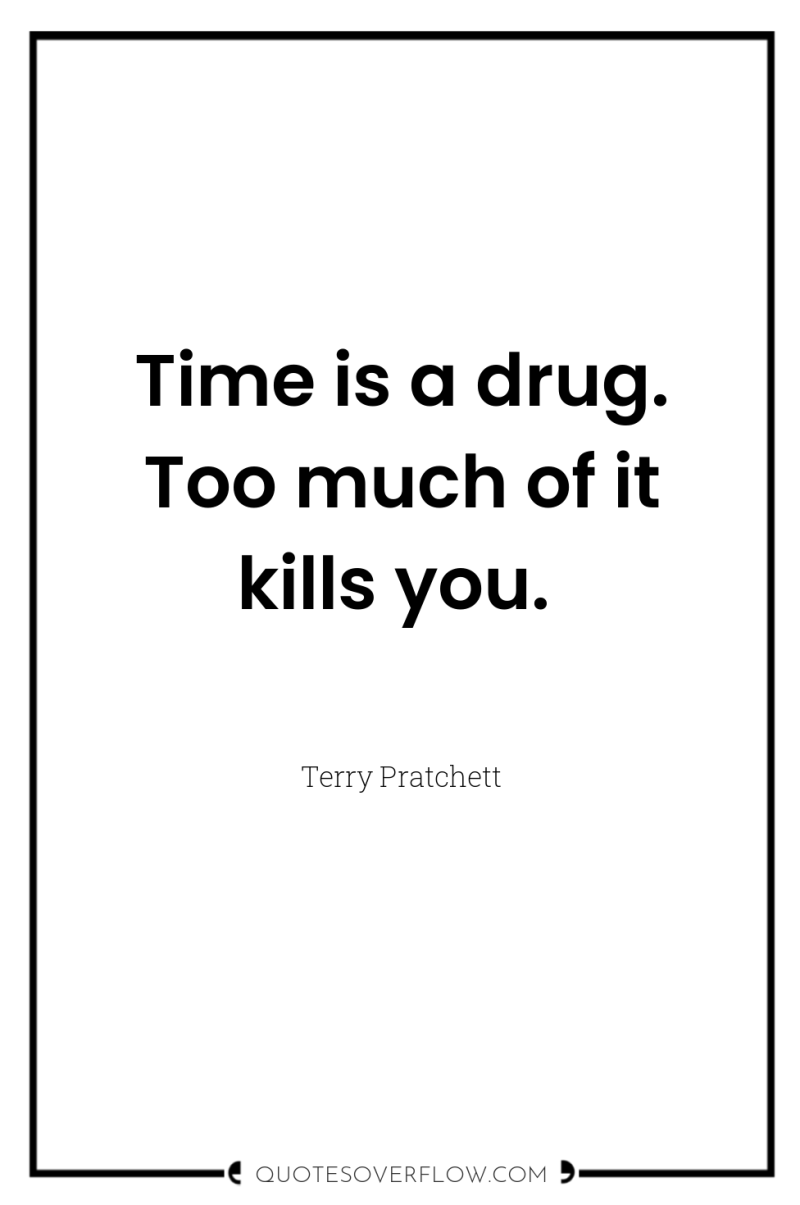 Time is a drug. Too much of it kills you. 