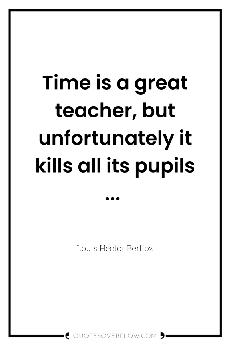 Time is a great teacher, but unfortunately it kills all...