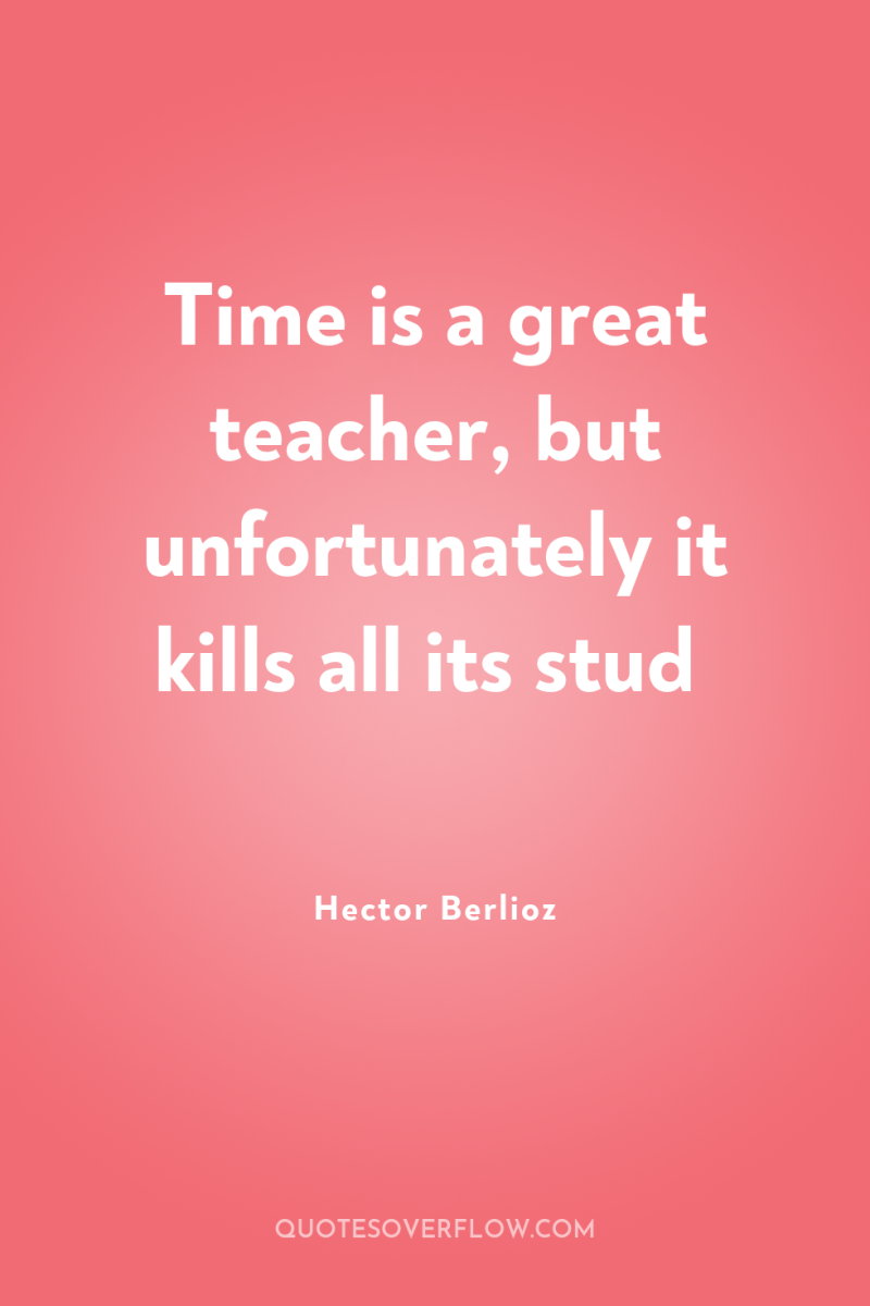Time is a great teacher, but unfortunately it kills all...