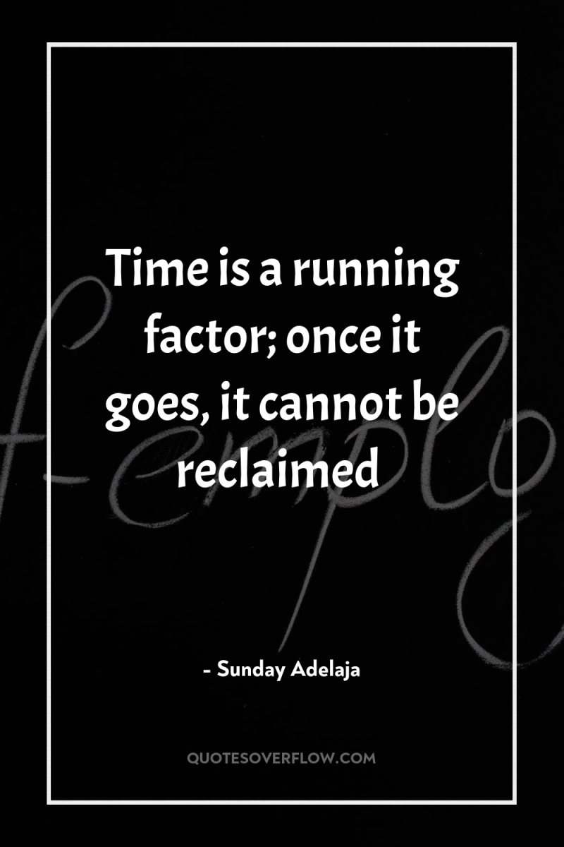 Time is a running factor; once it goes, it cannot...