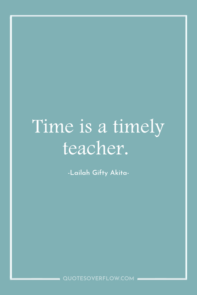 Time is a timely teacher. 