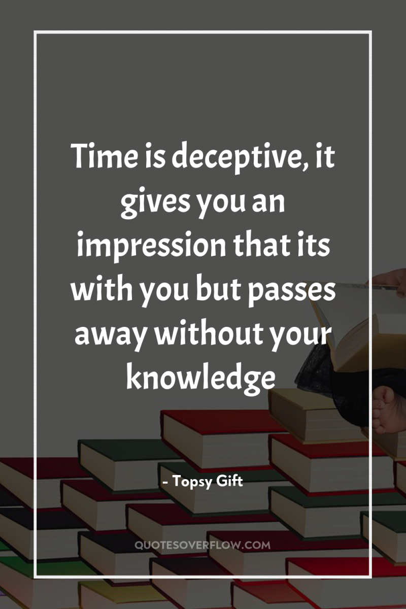 Time is deceptive, it gives you an impression that its...