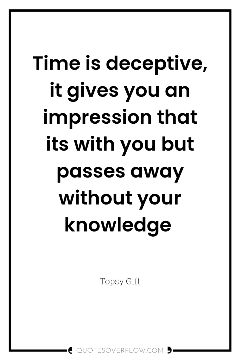 Time is deceptive, it gives you an impression that its...
