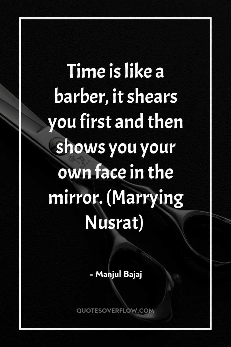 Time is like a barber, it shears you first and...
