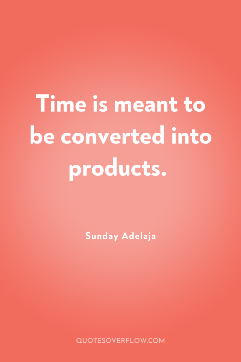 Time is meant to be converted into products. 