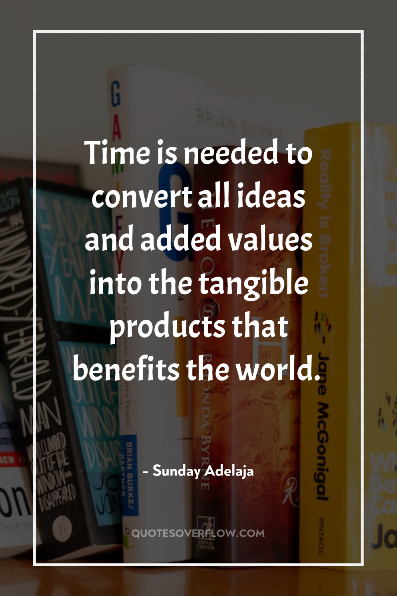 Time is needed to convert all ideas and added values...