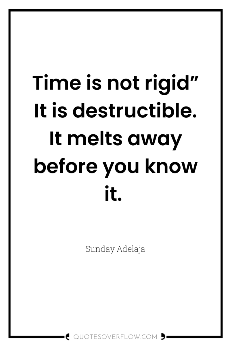 Time is not rigid” It is destructible. It melts away...