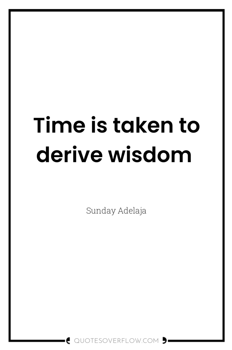 Time is taken to derive wisdom 
