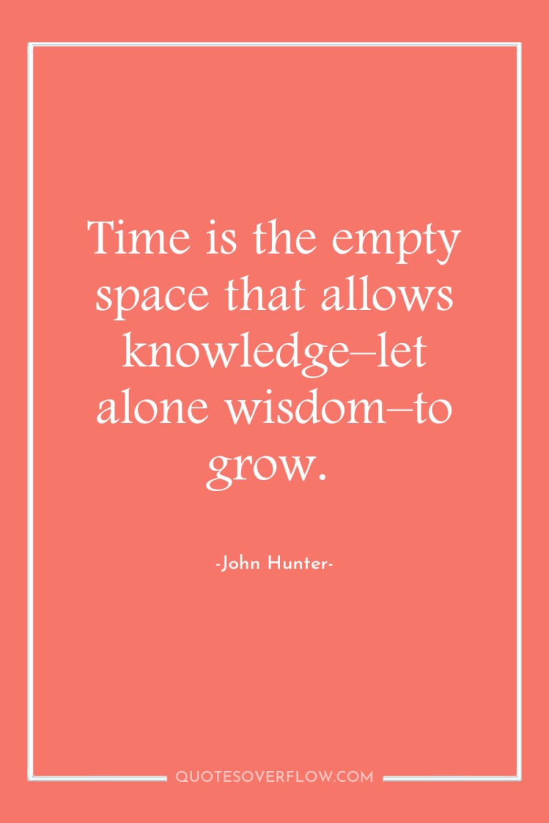 Time is the empty space that allows knowledge–let alone wisdom–to...