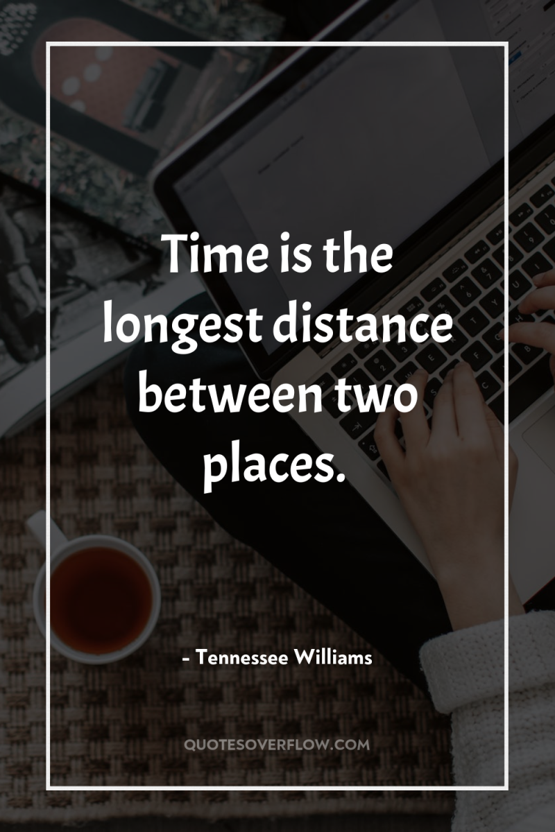 Time is the longest distance between two places. 