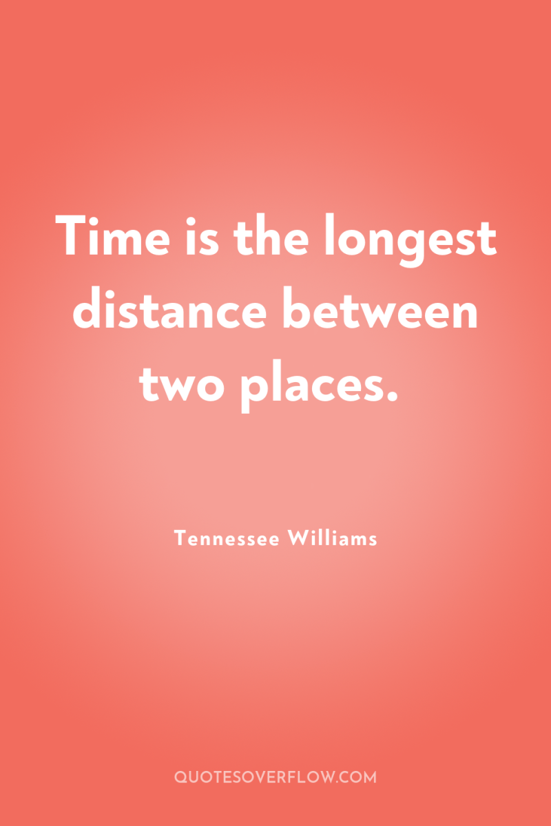 Time is the longest distance between two places. 