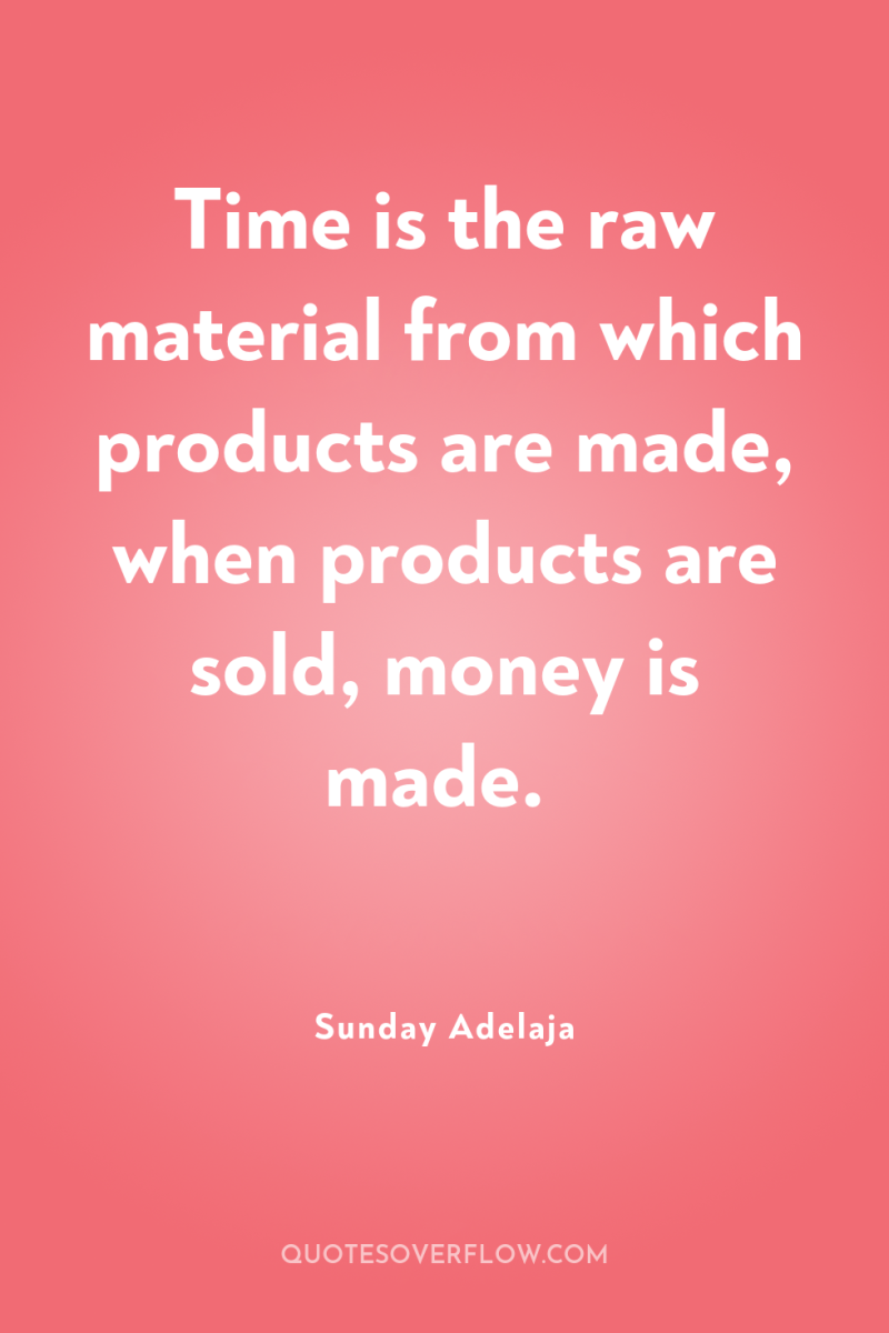 Time is the raw material from which products are made,...