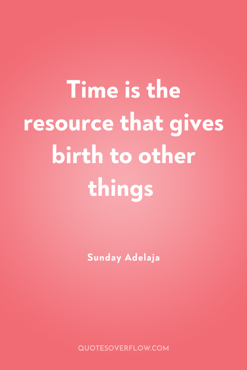 Time is the resource that gives birth to other things 