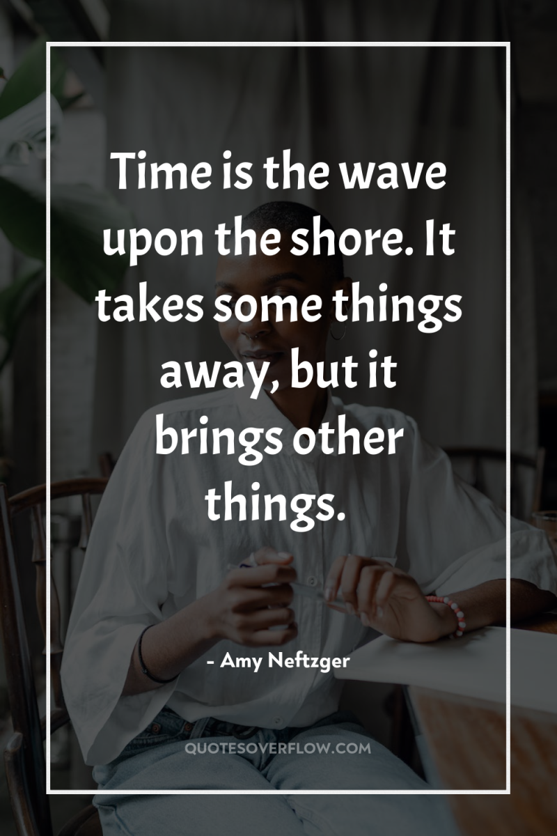 Time is the wave upon the shore. It takes some...