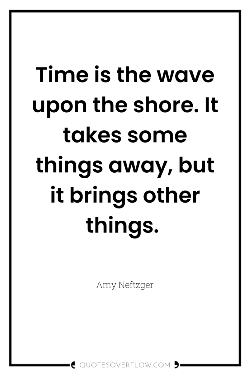 Time is the wave upon the shore. It takes some...