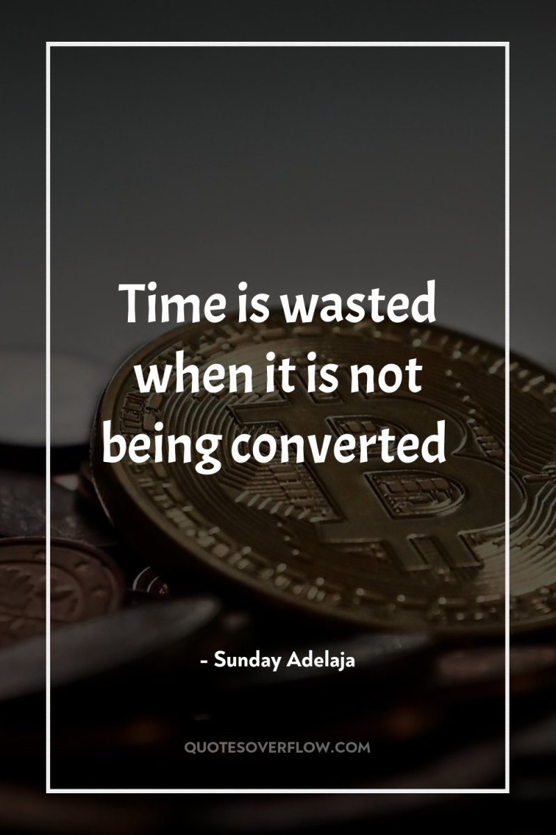 Time is wasted when it is not being converted 