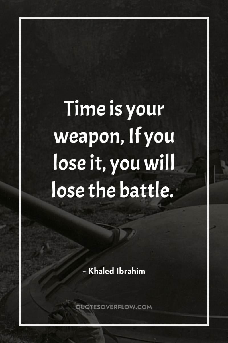 Time is your weapon, If you lose it, you will...
