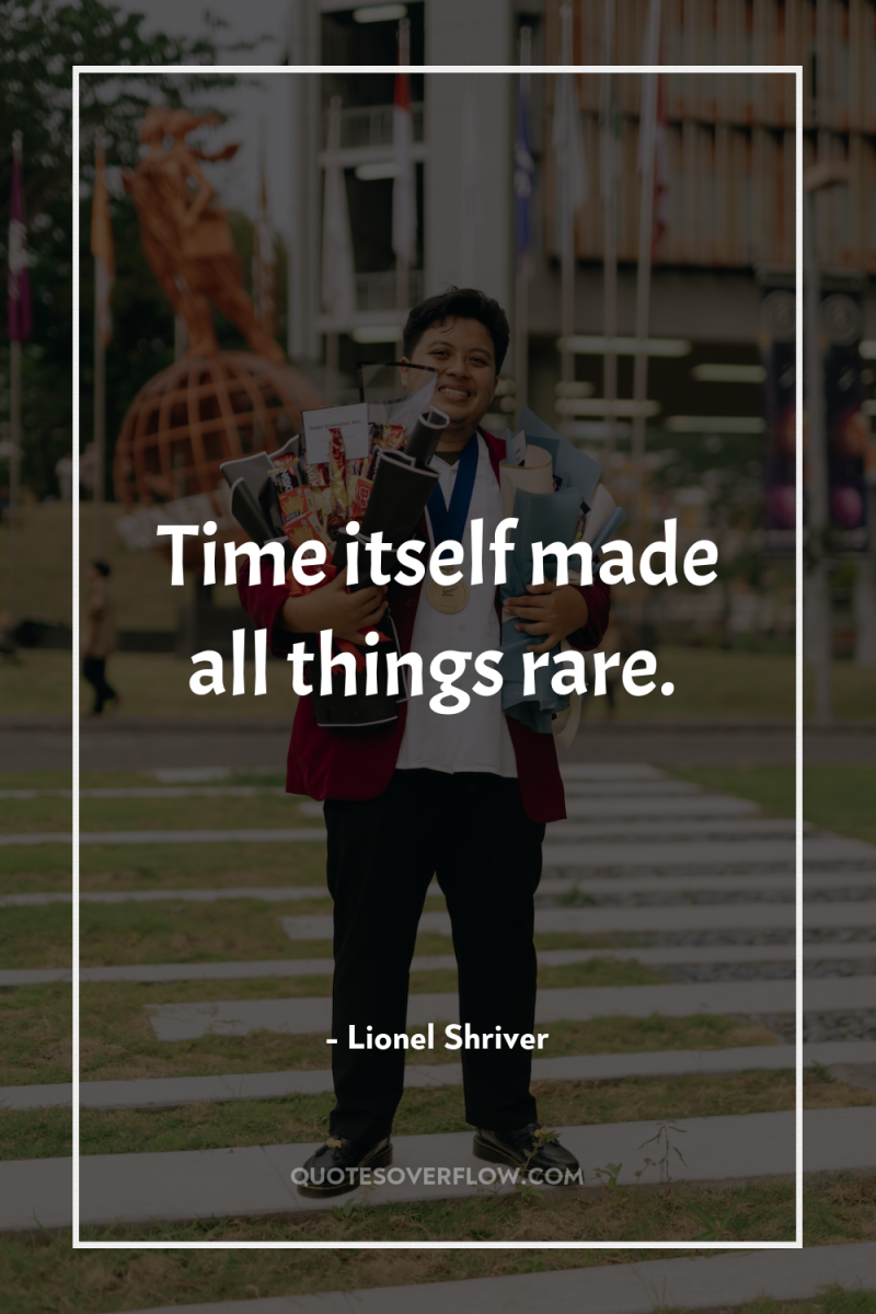 Time itself made all things rare. 