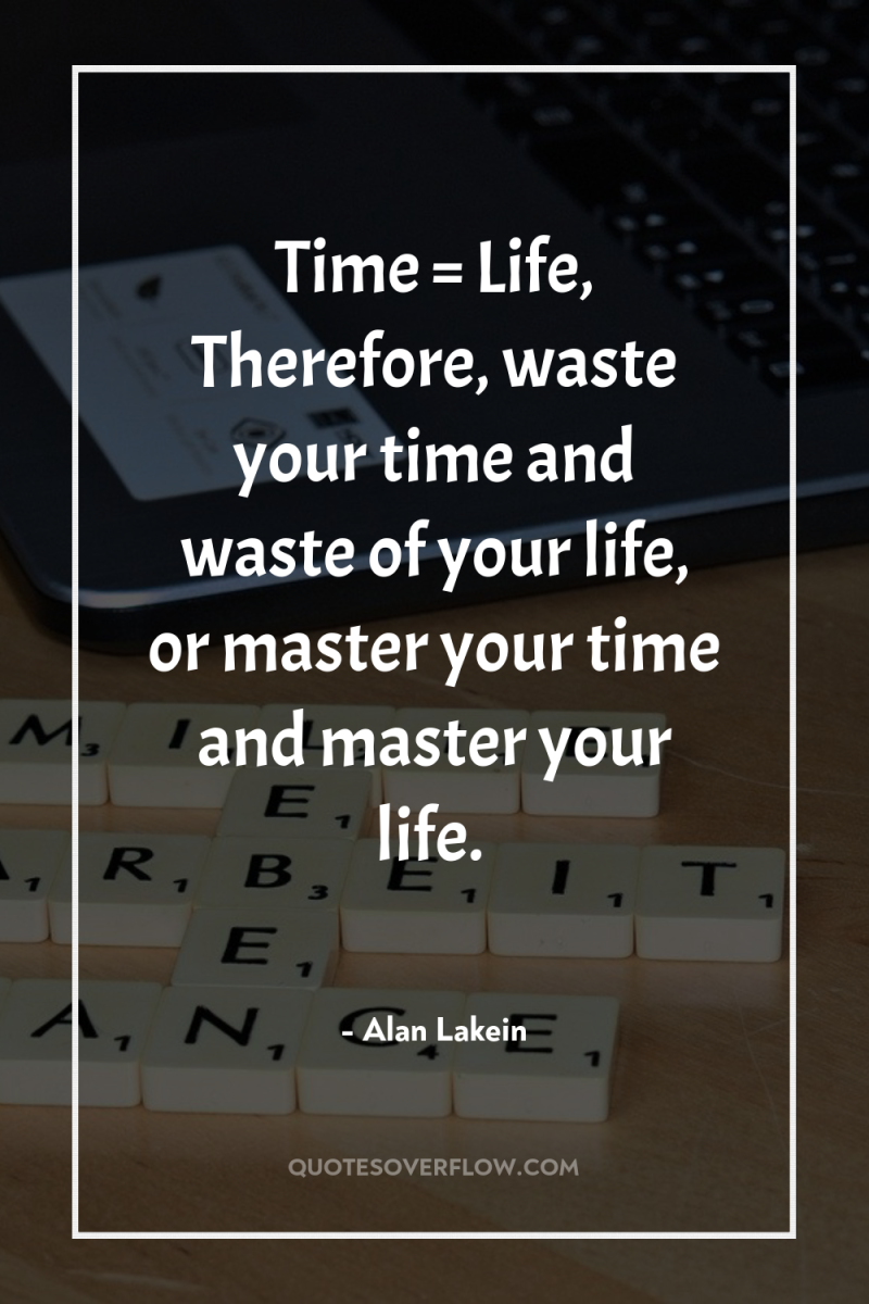 Time = Life, Therefore, waste your time and waste of...