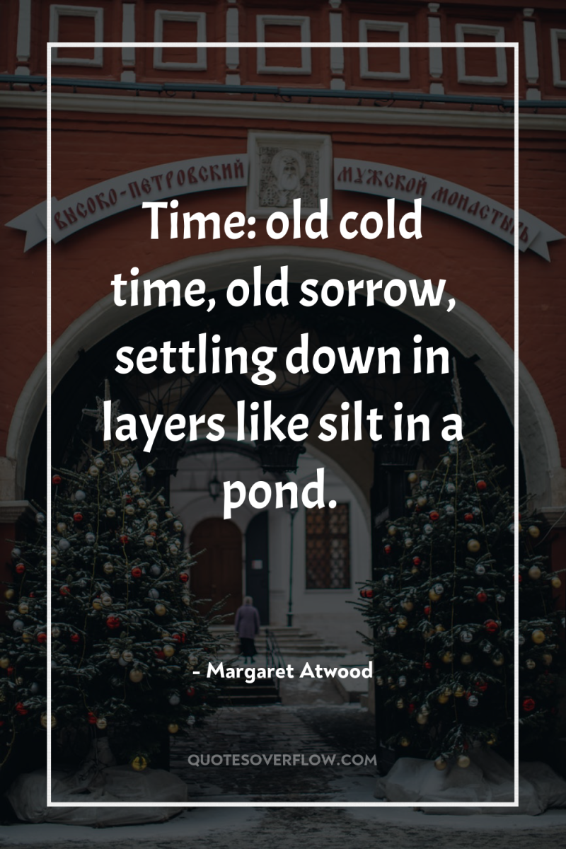 Time: old cold time, old sorrow, settling down in layers...