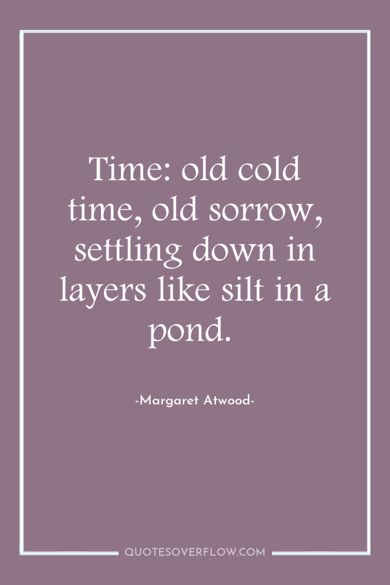 Time: old cold time, old sorrow, settling down in layers...