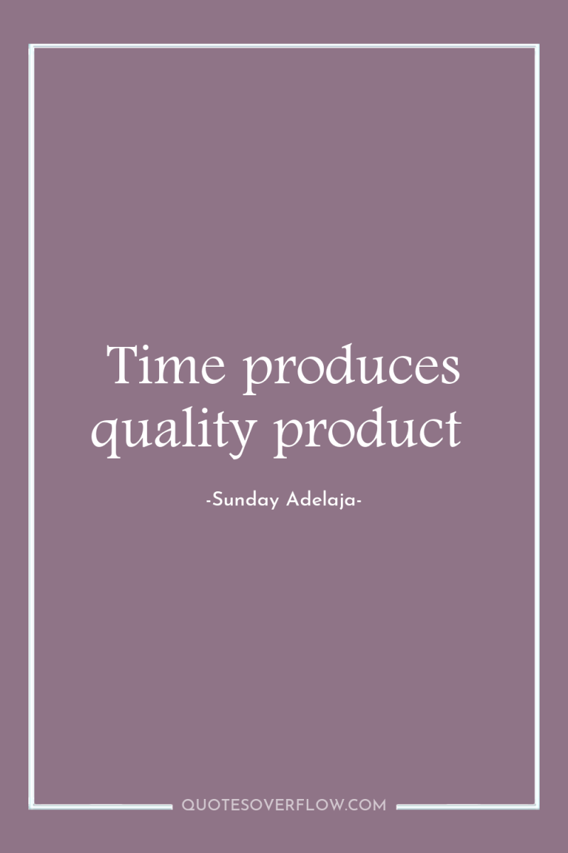 Time produces quality product 