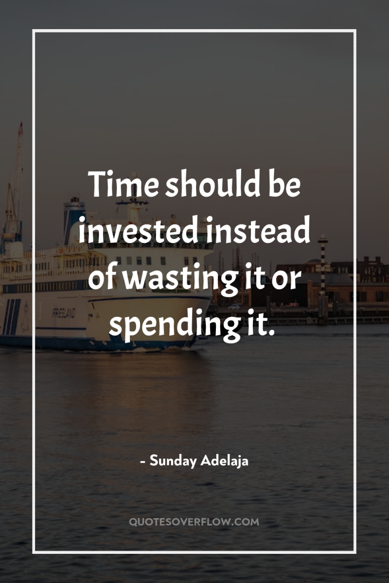 Time should be invested instead of wasting it or spending...